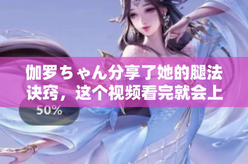 伽羅ちゃん分享了她的腿法訣竅，這個視頻看完就會上癮！
