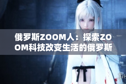 俄羅斯ZOOM人：探索ZOOM科技改變生活的俄羅斯人民