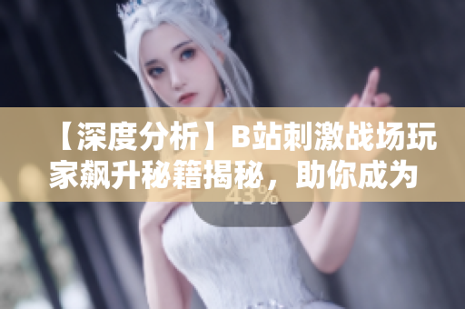 【深度分析】B站刺激戰(zhàn)場玩家飆升秘籍揭秘，助你成為游戲高手