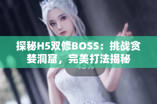 探秘H5雙修BOSS：挑戰(zhàn)貪婪洞窟，完美打法揭秘