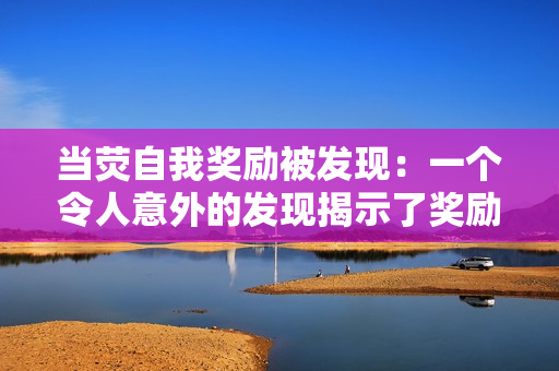 當熒自我獎勵被發(fā)現(xiàn)：一個令人意外的發(fā)現(xiàn)揭示了獎勵行為的內(nèi)在動機