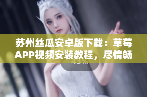 蘇州絲瓜安卓版下載：草莓APP視頻安裝教程，盡情暢享無(wú)限觀影