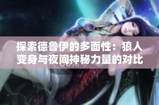 探索德魯伊的多面性：狼人變身與夜間神秘力量的對比