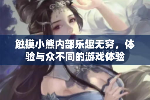 觸摸小熊內(nèi)部樂趣無窮，體驗(yàn)與眾不同的游戲體驗(yàn)