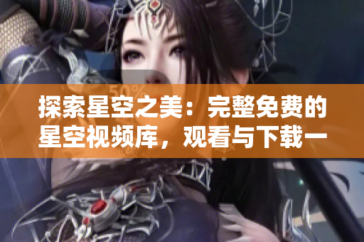 探索星空之美：完整免費(fèi)的星空視頻庫(kù)，觀看與下載一網(wǎng)打盡