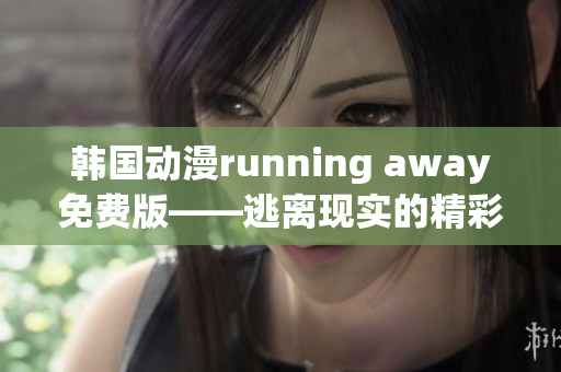 韓國(guó)動(dòng)漫running away免費(fèi)版——逃離現(xiàn)實(shí)的精彩冒險(xiǎn)