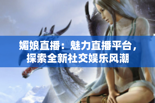 媚娘直播：魅力直播平臺(tái)，探索全新社交娛樂(lè)風(fēng)潮