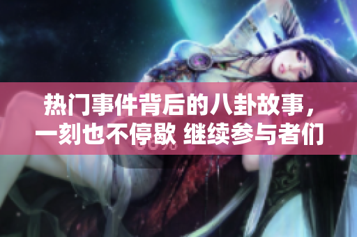熱門事件背后的八卦故事，一刻也不停歇 繼續(xù)參與者們的八卦狂歡