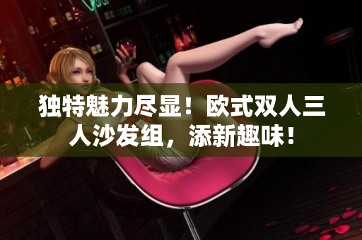 獨(dú)特魅力盡顯！歐式雙人三人沙發(fā)組，添新趣味！