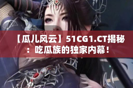 【瓜兒風云】51CG1.CT揭秘：吃瓜族的獨家內(nèi)幕！