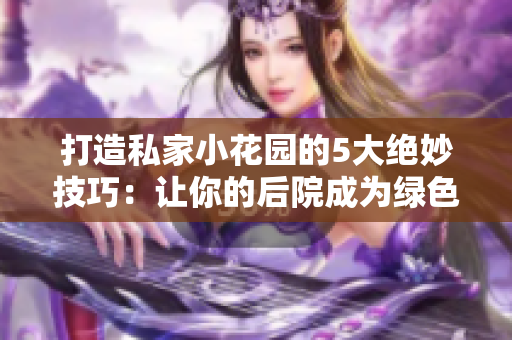 打造私家小花園的5大絕妙技巧：讓你的后院成為綠色天堂