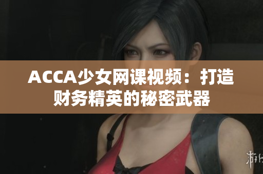 ACCA少女網(wǎng)課視頻：打造財(cái)務(wù)精英的秘密武器