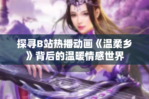 探尋B站熱播動(dòng)畫(huà)《溫柔鄉(xiāng)》背后的溫暖情感世界