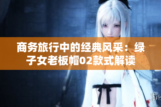 商務(wù)旅行中的經(jīng)典風(fēng)采：綠子女老板帽02款式解讀