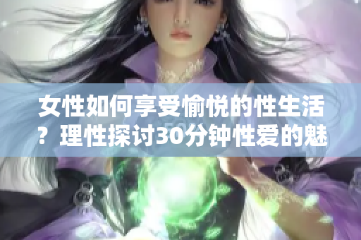 女性如何享受愉悅的性生活？理性探討30分鐘性愛(ài)的魅力