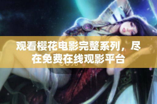 觀看櫻花電影完整系列，盡在免費(fèi)在線觀影平臺(tái)