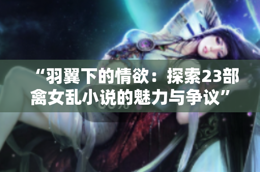 “羽翼下的情欲：探索23部禽女亂小說(shuō)的魅力與爭(zhēng)議”