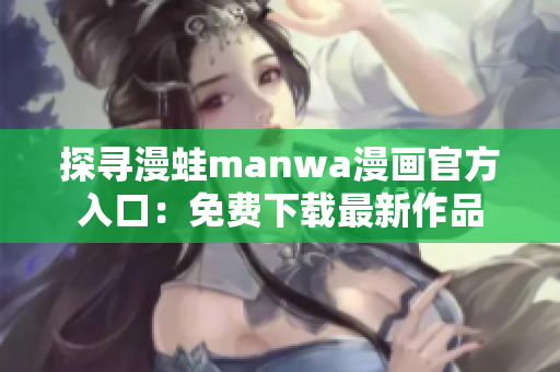 探尋漫蛙manwa漫畫(huà)官方入口：免費(fèi)下載最新作品
