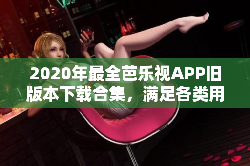2020年最全芭樂視APP舊版本下載合集，滿足各類用戶需求，全新內(nèi)容盡在其中