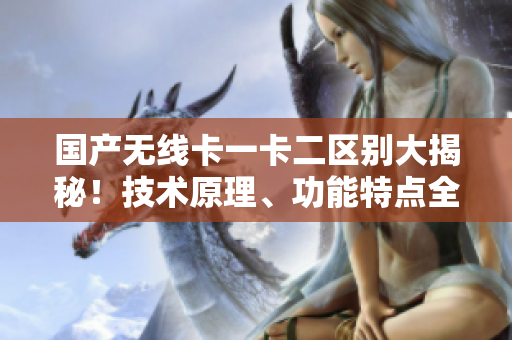 國(guó)產(chǎn)無線卡一卡二區(qū)別大揭秘！技術(shù)原理、功能特點(diǎn)全面解析