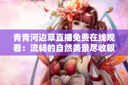 青青河邊草直播免費(fèi)在線觀看：流暢的自然美景盡收眼底