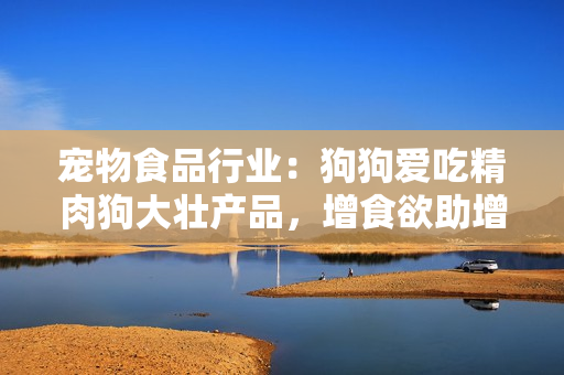 寵物食品行業(yè)：狗狗愛(ài)吃精肉狗大壯產(chǎn)品，增食欲助增肥