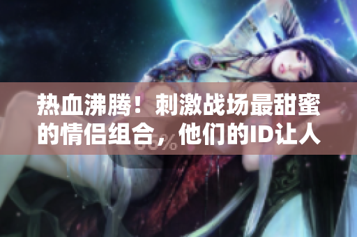 熱血沸騰！刺激戰(zhàn)場(chǎng)最甜蜜的情侶組合，他們的ID讓人羨慕！