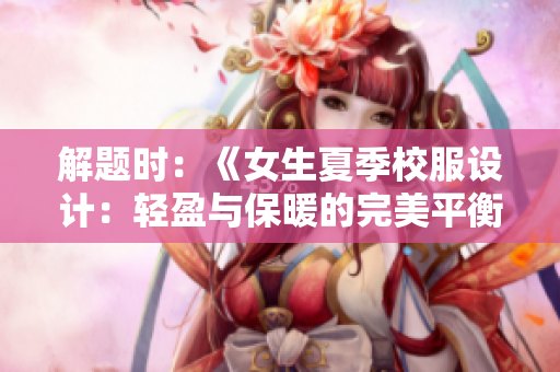解題時(shí)：《女生夏季校服設(shè)計(jì)：輕盈與保暖的完美平衡》