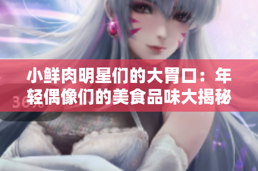 小鮮肉明星們的大胃口：年輕偶像們的美食品味大揭秘！ 