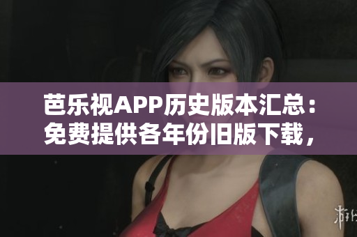 芭樂(lè)視APP歷史版本匯總：免費(fèi)提供各年份舊版下載，完整概述流年變遷及更新內(nèi)容