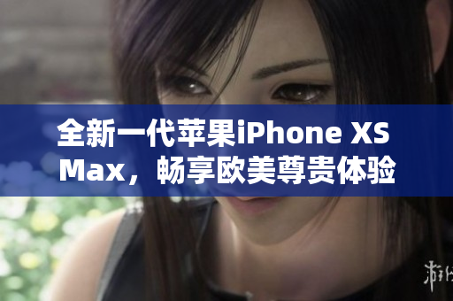 全新一代蘋(píng)果iPhone XS Max，暢享歐美尊貴體驗(yàn)