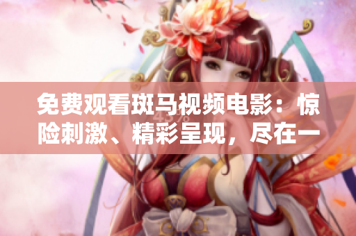 免費(fèi)觀看斑馬視頻電影：驚險刺激、精彩呈現(xiàn)，盡在一鍵之間