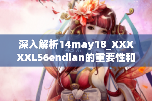 深入解析14may18_XXXXXL56endian的重要性和影響力