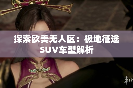 探索歐美無人區(qū)：極地征途SUV車型解析