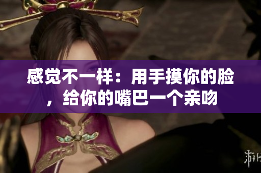 感覺不一樣：用手摸你的臉，給你的嘴巴一個親吻
