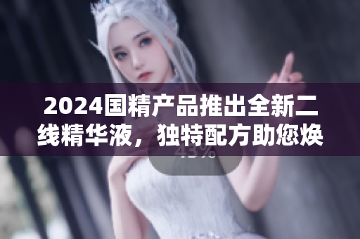 2024國精產(chǎn)品推出全新二線精華液，獨特配方助您煥發(fā)青春活力