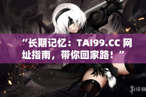 “長期記憶：TAI99.CC 網(wǎng)址指南，帶你回家路！”