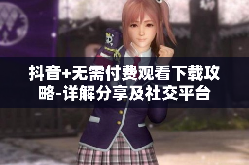 抖音+無需付費觀看下載攻略-詳解分享及社交平臺