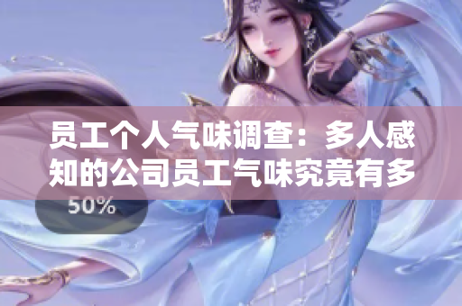 員工個(gè)人氣味調(diào)查：多人感知的公司員工氣味究竟有多強(qiáng)烈？
