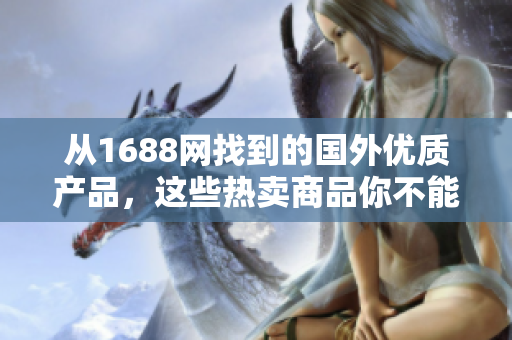 從1688網(wǎng)找到的國外優(yōu)質(zhì)產(chǎn)品，這些熱賣商品你不能錯(cuò)過