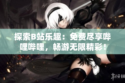 探索B站樂趣：免費(fèi)盡享嗶哩嗶哩，暢游無限精彩！