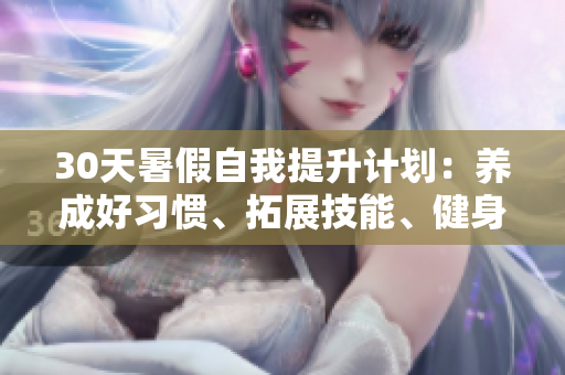 30天暑假自我提升計(jì)劃：養(yǎng)成好習(xí)慣、拓展技能、健身鍛煉全方位成長(zhǎng)