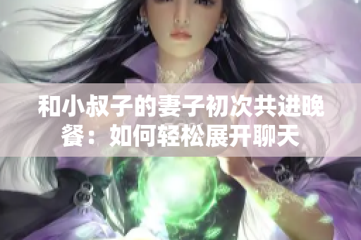 和小叔子的妻子初次共進晚餐：如何輕松展開聊天