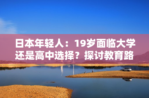 日本年輕人：19歲面臨大學(xué)還是高中選擇？探討教育路徑
