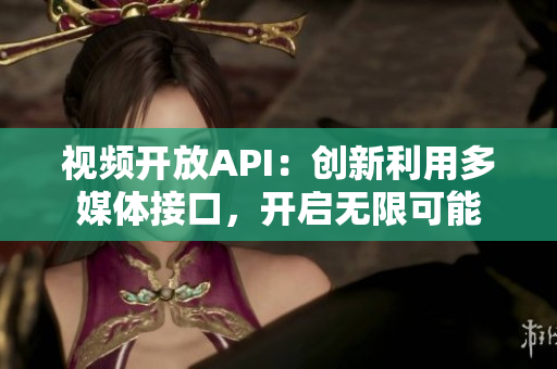 視頻開放API：創(chuàng)新利用多媒體接口，開啟無限可能