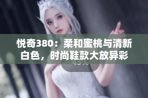 悅奇380：柔和蜜桃與清新白色，時(shí)尚鞋款大放異彩