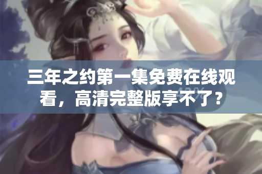 三年之約第一集免費(fèi)在線觀看，高清完整版享不了？