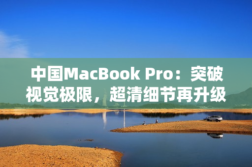 中國MacBook Pro：突破視覺極限，超清細節(jié)再升級