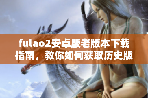 fulao2安卓版老版本下載指南，教你如何獲取歷史版本安裝包