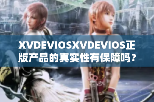 XVDEVIOSXVDEVIOS正版產(chǎn)品的真實性有保障嗎？深度剖析與評估